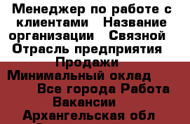 Менеджер по работе с клиентами › Название организации ­ Связной › Отрасль предприятия ­ Продажи › Минимальный оклад ­ 25 000 - Все города Работа » Вакансии   . Архангельская обл.,Северодвинск г.